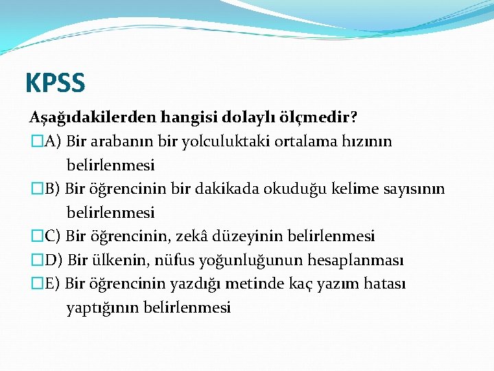 KPSS Aşağıdakilerden hangisi dolaylı ölçmedir? �A) Bir arabanın bir yolculuktaki ortalama hızının belirlenmesi �B)