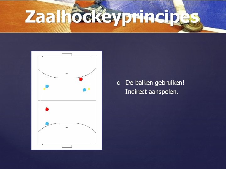 Zaalhockeyprincipes { o De balken gebruiken! Indirect aanspelen. 
