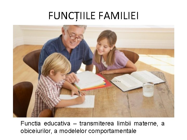 FUNCȚIILE FAMILIEI Functia educativa – transmiterea limbii materne, a obiceiurilor, a modelelor comportamentale 