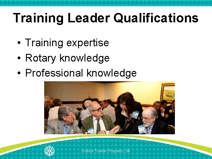 Training Leader Qualifications • Training expertise • Rotary knowledge • Professional knowledge District Trainer