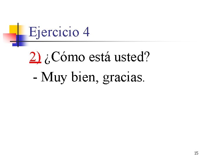 Ejercicio 4 2) ¿Cómo está usted? - Muy bien, gracias. 15 