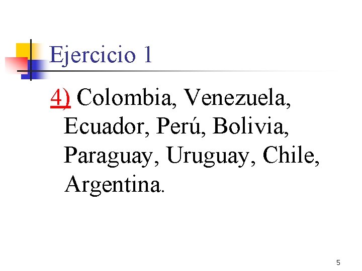 Ejercicio 1 4) Colombia, Venezuela, Ecuador, Perú, Bolivia, Paraguay, Uruguay, Chile, Argentina. 5 