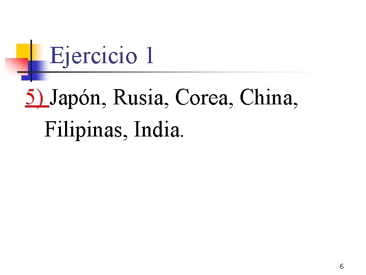 Ejercicio 1 5) Japón, Rusia, Corea, China, Filipinas, India. 6 