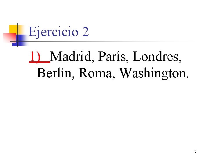 Ejercicio 2 1) Madrid, París, Londres, Berlín, Roma, Washington. 7 