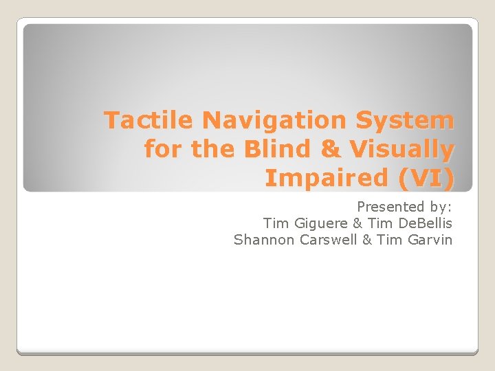 Tactile Navigation System for the Blind & Visually Impaired (VI) Presented by: Tim Giguere