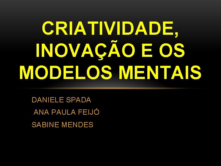 CRIATIVIDADE, INOVAÇÃO E OS MODELOS MENTAIS DANIELE SPADA ANA PAULA FEIJÓ SABINE MENDES 