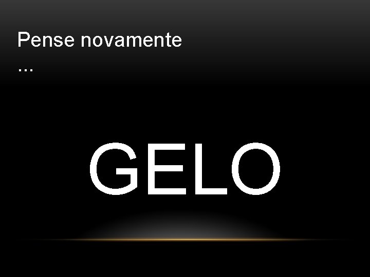 Pense novamente. . . GELO 