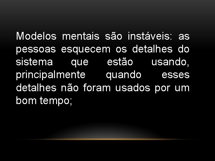 Modelos mentais são instáveis: as pessoas esquecem os detalhes do sistema que estão usando,