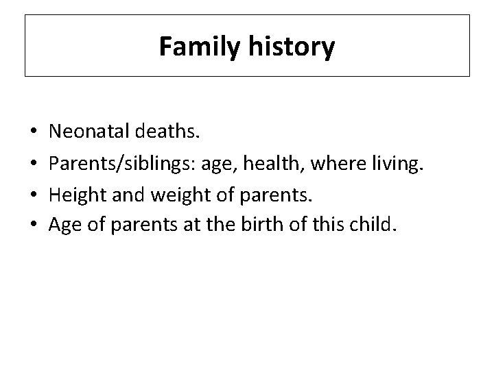 Family history • • Neonatal deaths. Parents/siblings: age, health, where living. Height and weight