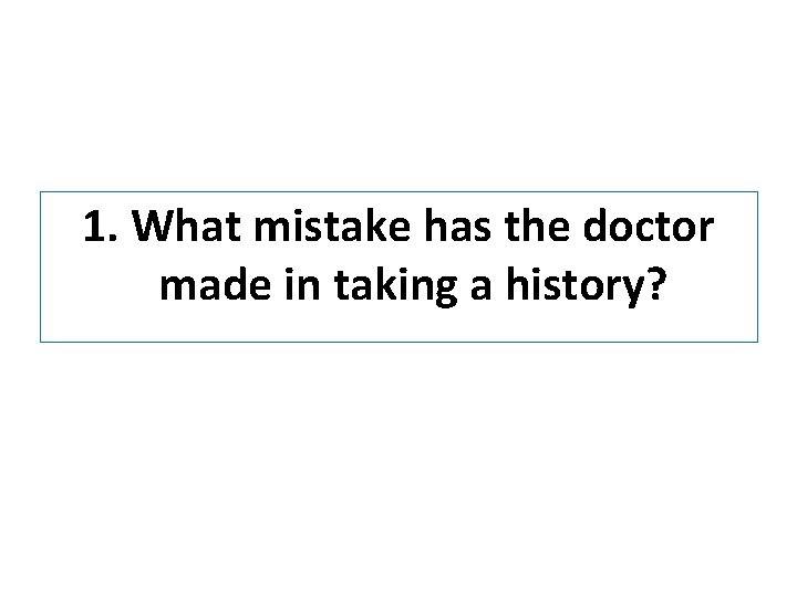 1. What mistake has the doctor made in taking a history? 