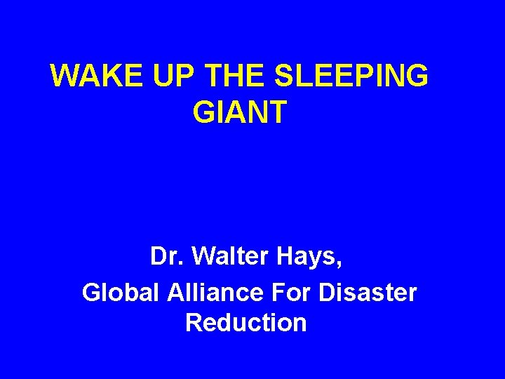 WAKE UP THE SLEEPING GIANT Dr. Walter Hays, Global Alliance For Disaster Reduction 