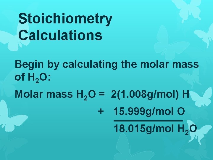 Stoichiometry Calculations Begin by calculating the molar mass of H 2 O: Molar mass