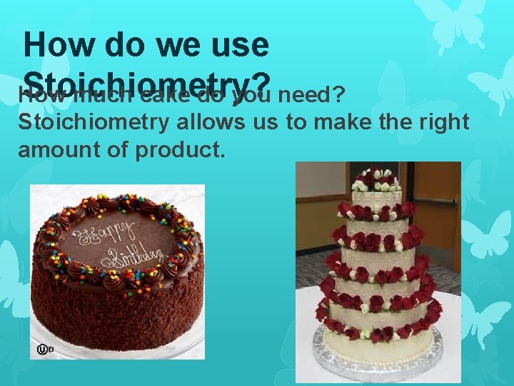 How do we use Stoichiometry? How much cake do you need? Stoichiometry allows us