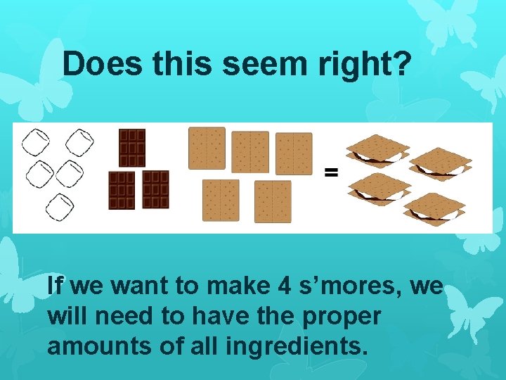 Does this seem right? If we want to make 4 s’mores, we will need