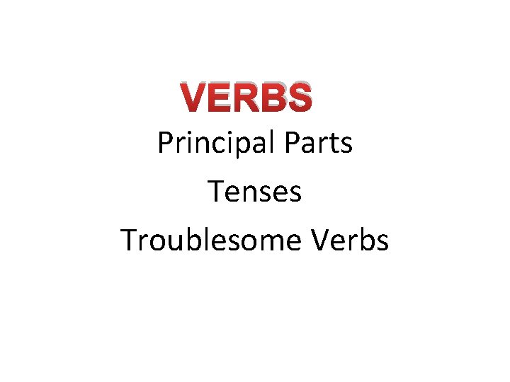 VERBS Principal Parts Tenses Troublesome Verbs 