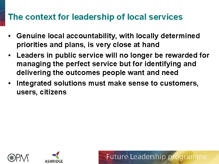 The context for leadership of local services • Genuine local accountability, with locally determined