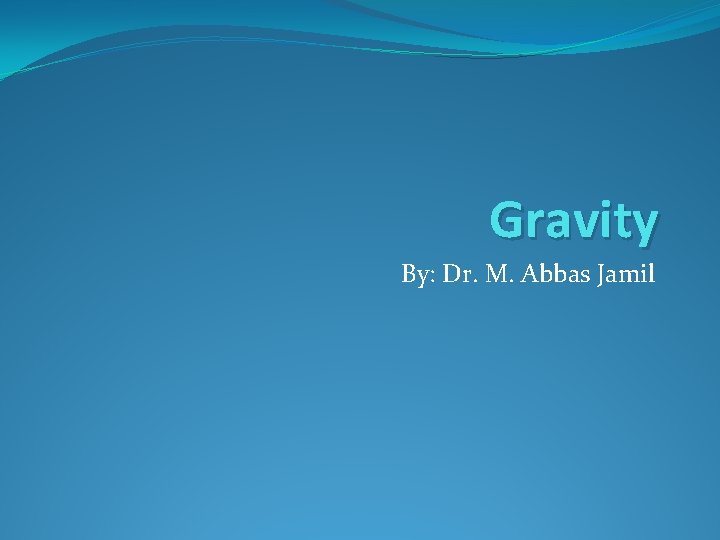 Gravity By: Dr. M. Abbas Jamil 