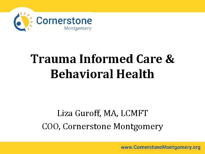 Trauma Informed Care & Behavioral Health Liza Guroff, MA, LCMFT COO, Cornerstone Montgomery 