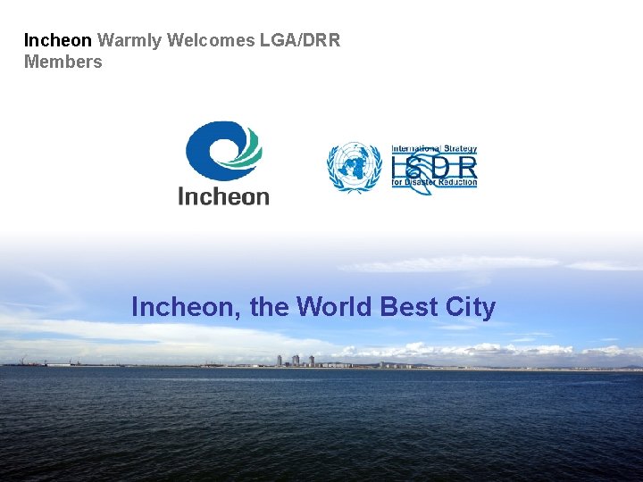 Incheon Warmly Welcomes LGA/DRR Members Incheon, the World Best City 