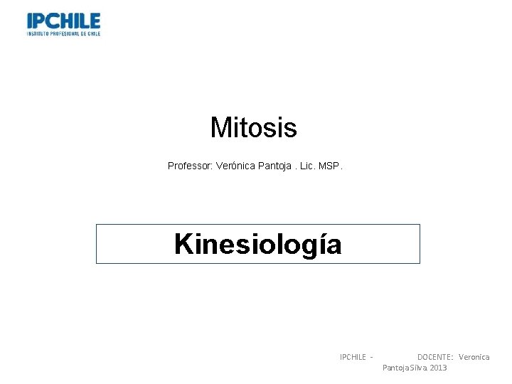 Mitosis Professor: Verónica Pantoja. Lic. MSP. Kinesiología IPCHILE - DOCENTE: Veronica Pantoja Silva. 2013