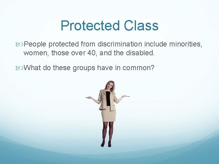 Protected Class People protected from discrimination include minorities, women, those over 40, and the