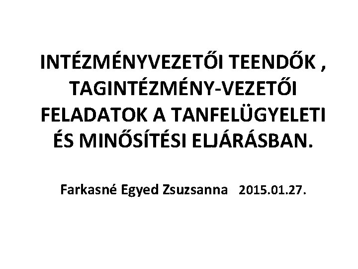 INTÉZMÉNYVEZETŐI TEENDŐK , TAGINTÉZMÉNY-VEZETŐI FELADATOK A TANFELÜGYELETI ÉS MINŐSÍTÉSI ELJÁRÁSBAN. Farkasné Egyed Zsuzsanna 2015.