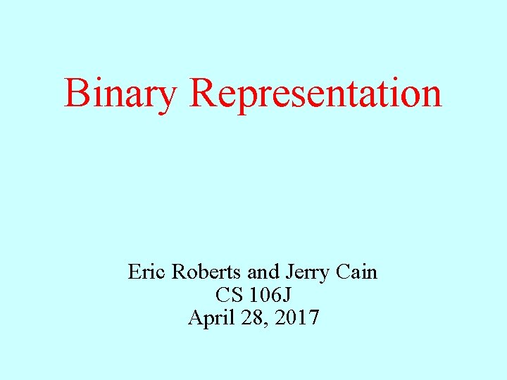 Binary Representation Eric Roberts and Jerry Cain CS 106 J April 28, 2017 