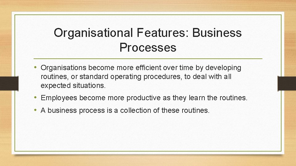 Organisational Features: Business Processes • Organisations become more efficient over time by developing routines,