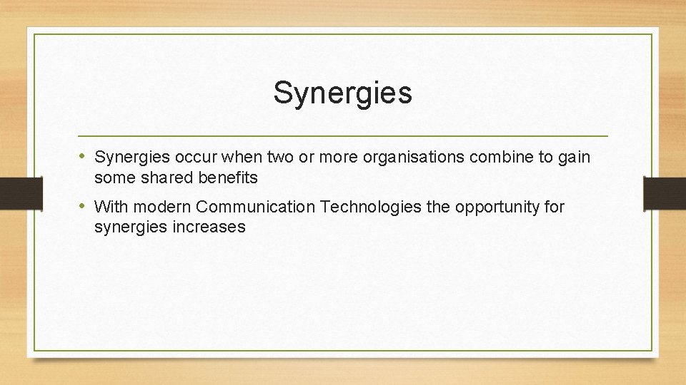 Synergies • Synergies occur when two or more organisations combine to gain some shared