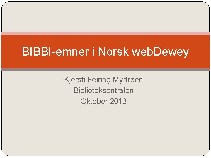 BIBBI-emner i Norsk web. Dewey Kjersti Feiring Myrtrøen Biblioteksentralen Oktober 2013 