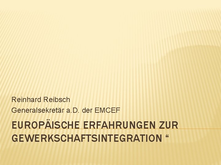 Reinhard Reibsch Generalsekretär a. D. der EMCEF EUROPÄISCHE ERFAHRUNGEN ZUR GEWERKSCHAFTSINTEGRATION “ 