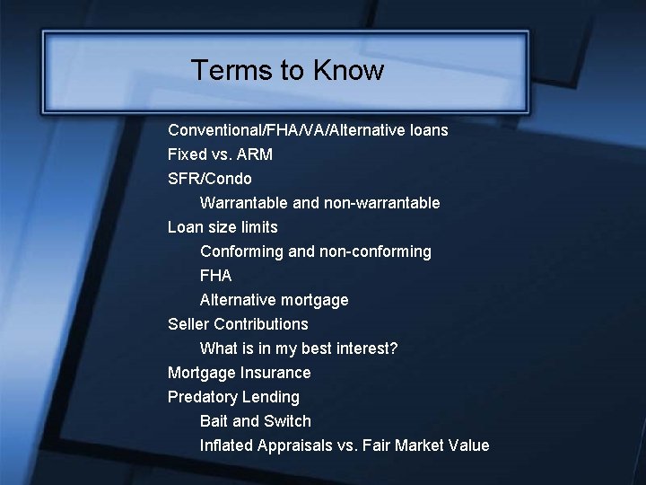 Terms to Know Conventional/FHA/VA/Alternative loans Fixed vs. ARM SFR/Condo Warrantable and non-warrantable Loan size