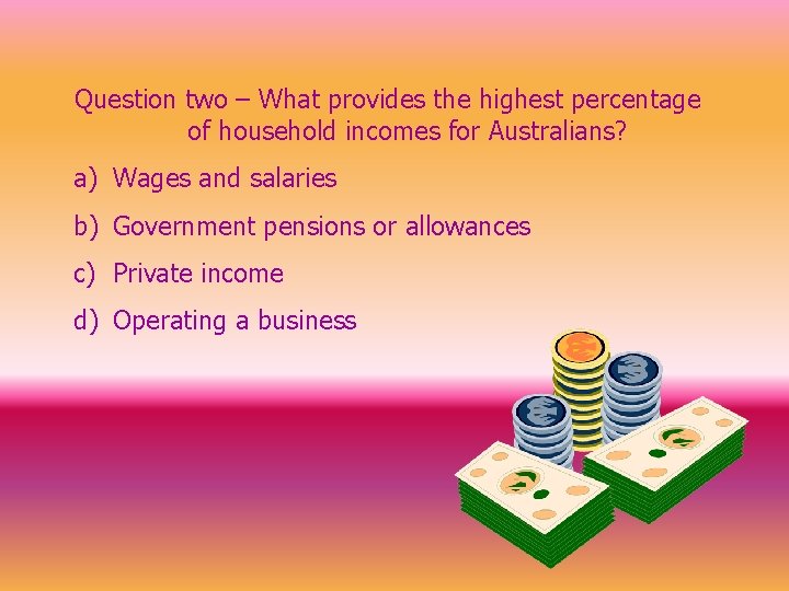 Question two – What provides the highest percentage of household incomes for Australians? a)