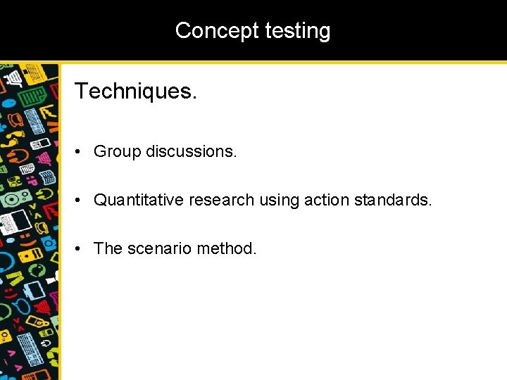 Concept testing Techniques. • Group discussions. • Quantitative research using action standards. • The
