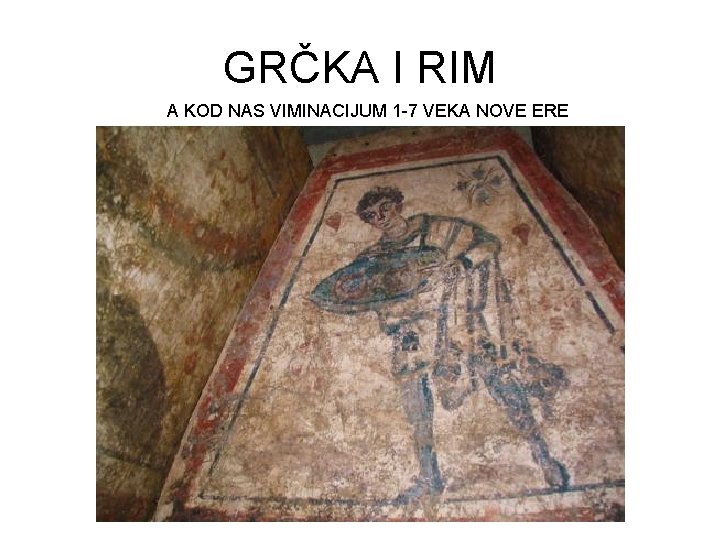 GRČKA I RIM A KOD NAS VIMINACIJUM 1 -7 VEKA NOVE ERE 