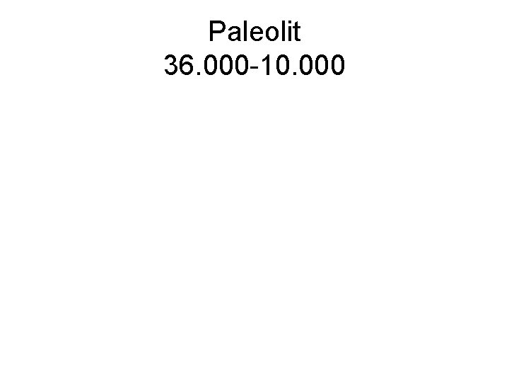 Paleolit 36. 000 -10. 000 