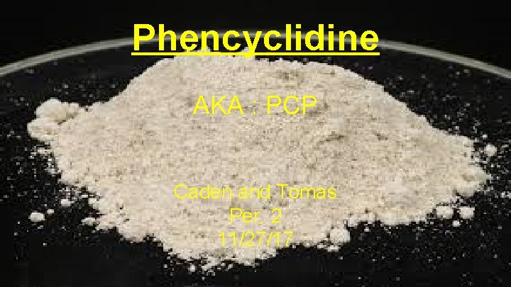Phencyclidine AKA : PCP Caden and Tomas Per. 2 11/27/17 