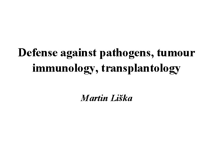 Defense against pathogens, tumour immunology, transplantology Martin Liška 