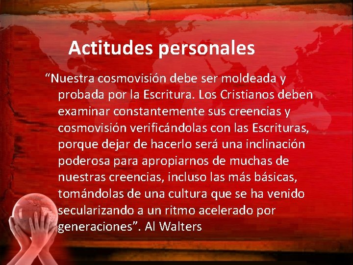 Actitudes personales “Nuestra cosmovisión debe ser moldeada y probada por la Escritura. Los Cristianos