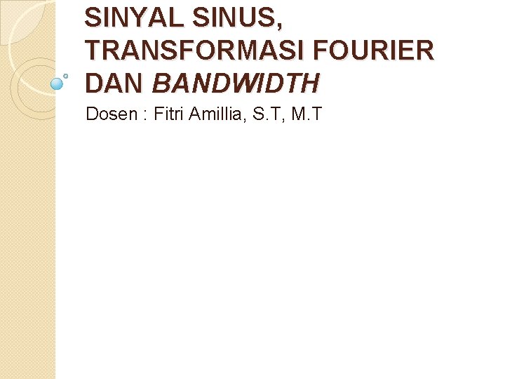 SINYAL SINUS, TRANSFORMASI FOURIER DAN BANDWIDTH Dosen : Fitri Amillia, S. T, M. T