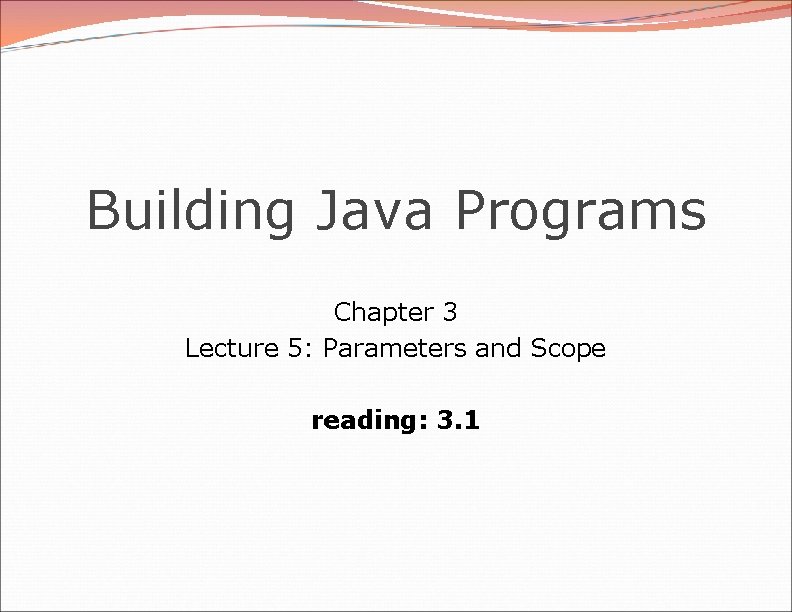 Building Java Programs Chapter 3 Lecture 5: Parameters and Scope reading: 3. 1 