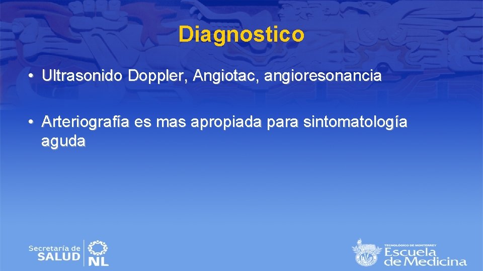 Diagnostico • Ultrasonido Doppler, Angiotac, angioresonancia • Arteriografía es mas apropiada para sintomatología aguda