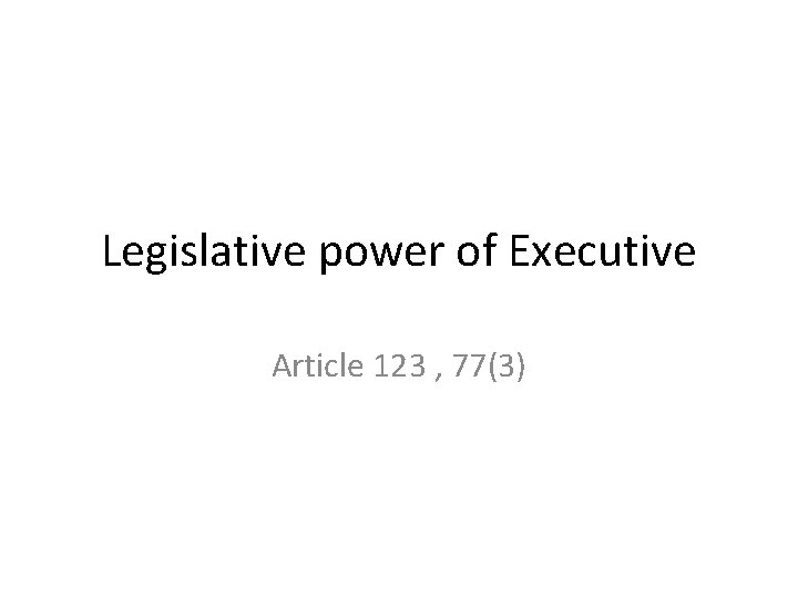 Legislative power of Executive Article 123 , 77(3) Legislative power of Executive Article 123 , 77(3)