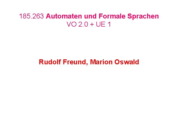 185. 263 Automaten und Formale Sprachen VO 2. 0 + UE 1 Rudolf Freund,