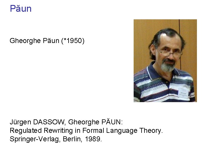 Păun Gheorghe Păun (*1950) Jürgen DASSOW, Gheorghe PĂUN: Regulated Rewriting in Formal Language Theory.