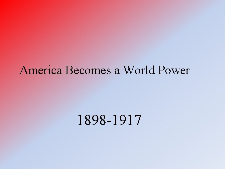 America Becomes a World Power 1898 -1917 
