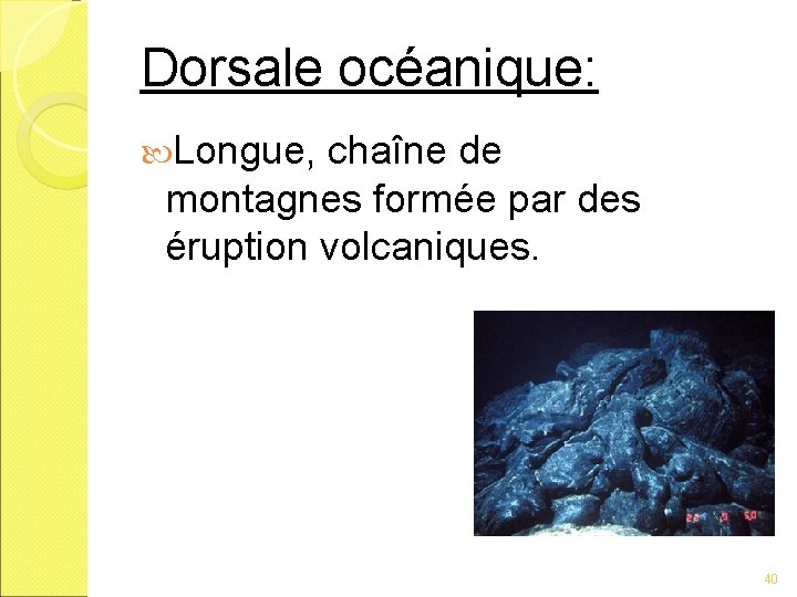 Dorsale océanique: Longue, chaîne de montagnes formée par des éruption volcaniques. 40 