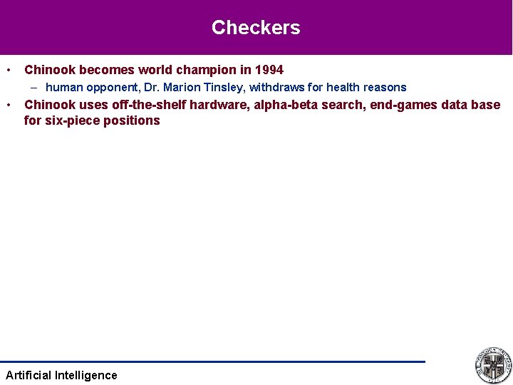 Checkers • Chinook becomes world champion in 1994 – human opponent, Dr. Marion Tinsley,