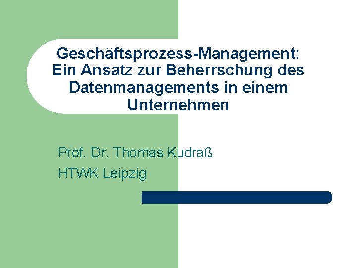 Geschäftsprozess-Management: Ein Ansatz zur Beherrschung des Datenmanagements in einem Unternehmen Prof. Dr. Thomas Kudraß