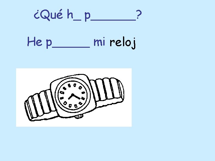 ¿Qué h_ p______? He p_____ mi reloj 